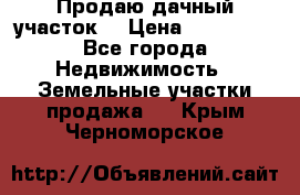 Продаю дачный участок  › Цена ­ 300 000 - Все города Недвижимость » Земельные участки продажа   . Крым,Черноморское